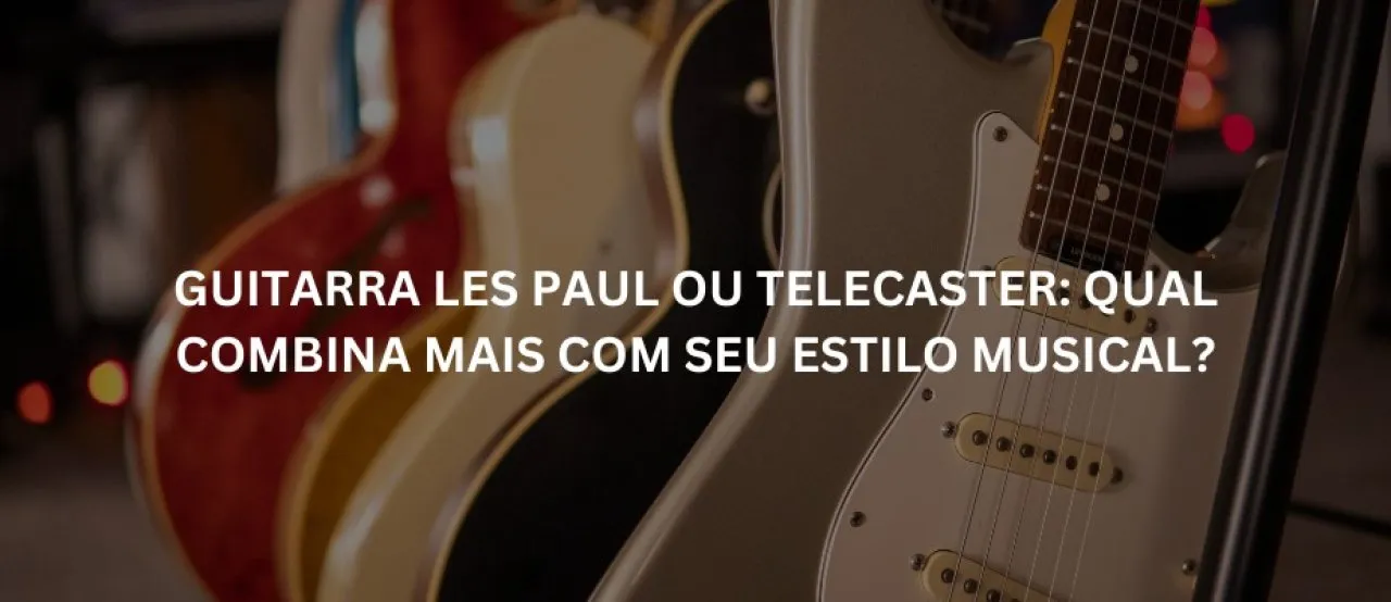 Guitarra Les Paul ou Telecaster: qual combina mais com seu estilo musical?